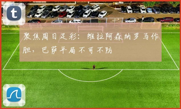 聚焦周日足彩：维拉阿森纳罗马作胆，巴萨平局不可不防