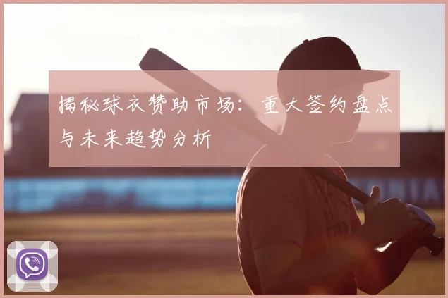 揭秘球衣赞助市场：重大签约盘点与未来趋势分析