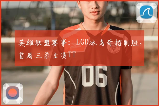 英雄联盟赛事：LGD冰鸟奇招制胜，首局三杀击溃TT