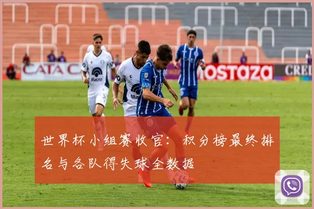世界杯小组赛收官：积分榜最终排名与各队得失球全数据