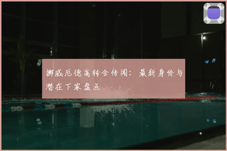 挪威厄德高转会传闻：最新身价与潜在下家盘点