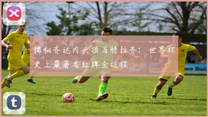 揭秘齐达内头顶马特拉齐：世界杯史上最著名红牌全过程