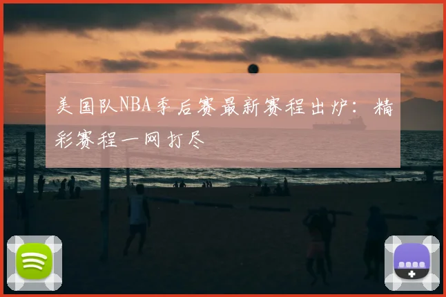 美国队NBA季后赛最新赛程出炉：精彩赛程一网打尽