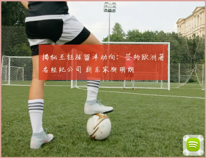 揭秘王钰栋留洋动向:签约欧洲著名经纪公司 新东家渐明朗