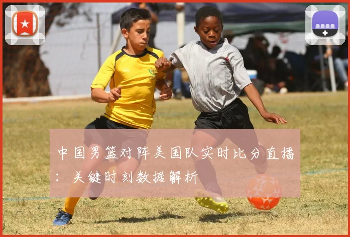 中国男篮对阵美国队实时比分直播:关键时刻数据解析