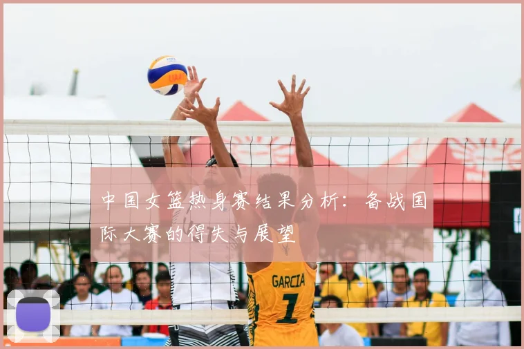 中国女篮热身赛结果分析：备战国际大赛的得失与展望