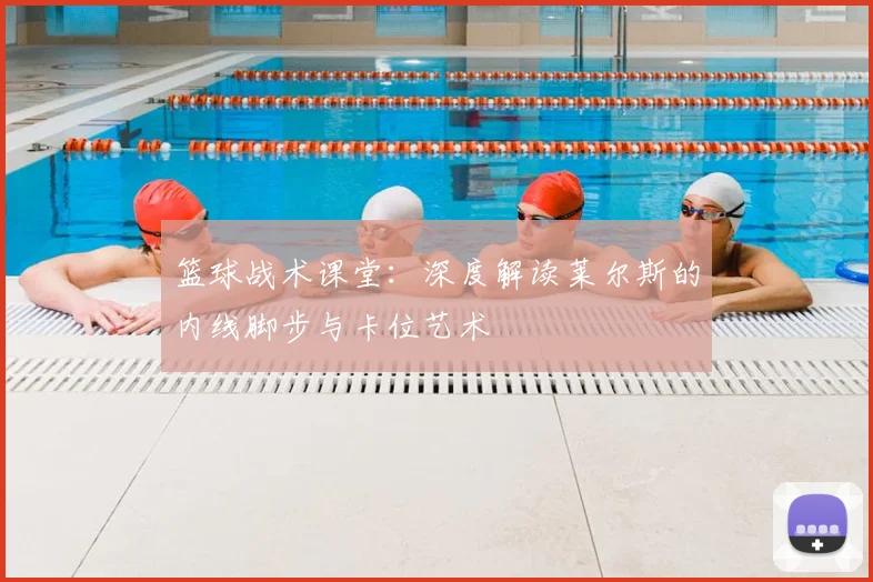 篮球战术课堂：深度解读莱尔斯的内线脚步与卡位艺术