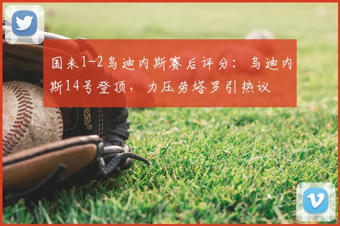 国米1-2乌迪内斯赛后评分:乌迪内斯14号登顶,力压劳塔罗引热议