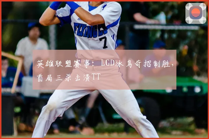 英雄联盟赛事:LGD冰鸟奇招制胜,首局三杀击溃TT