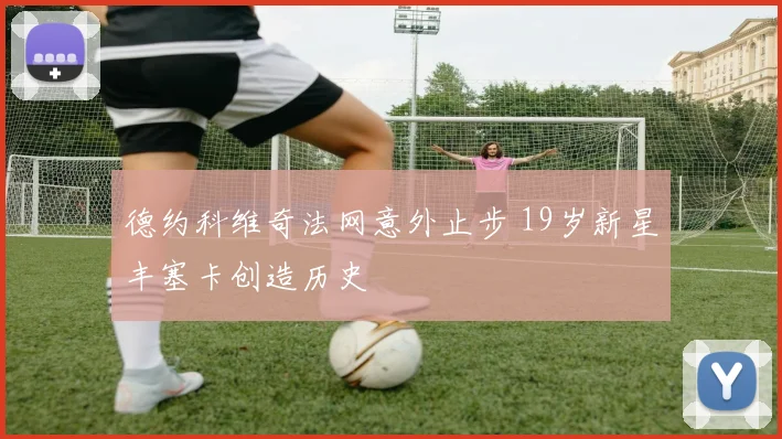 德约科维奇法网意外止步 19岁新星丰塞卡创造历史