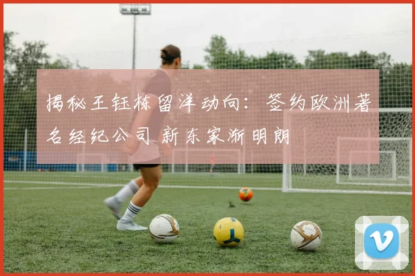 揭秘王钰栋留洋动向:签约欧洲著名经纪公司 新东家渐明朗