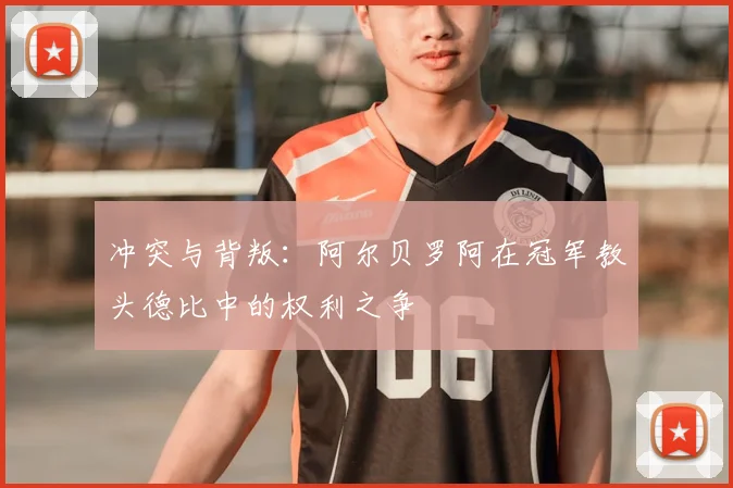 冲突与背叛:阿尔贝罗阿在冠军教头德比中的权利之争