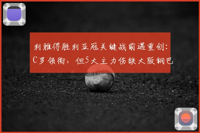 利雅得胜利亚冠关键战前遇重创:C罗领衔,但5大主力伤缺大阪钢巴