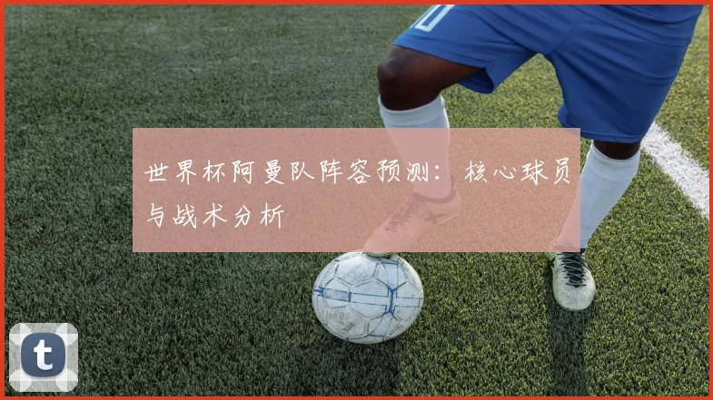 世界杯阿曼队阵容预测：核心球员与战术分析