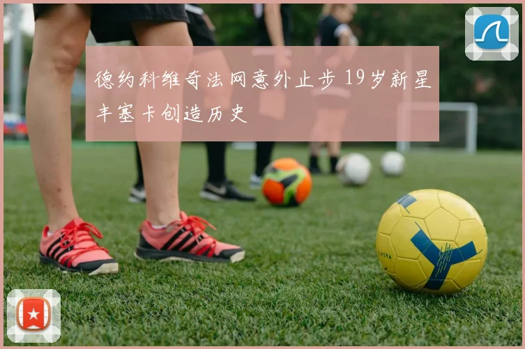 德约科维奇法网意外止步 19岁新星丰塞卡创造历史