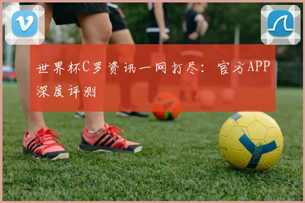 世界杯C罗资讯一网打尽：官方APP深度评测