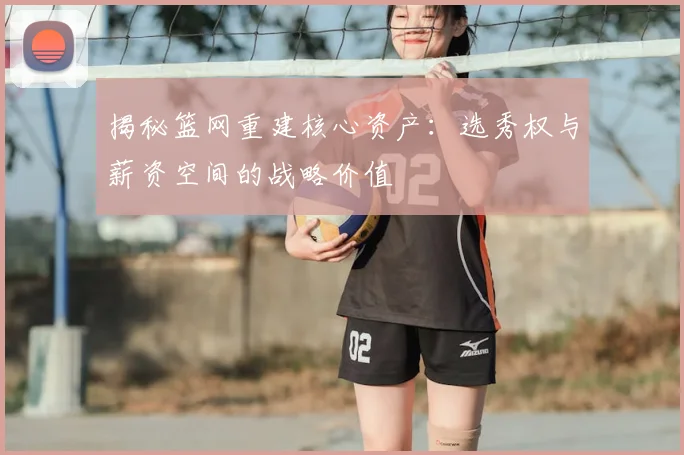 揭秘篮网重建核心资产：选秀权与薪资空间的战略价值