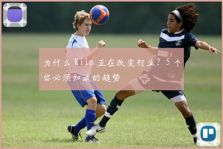 为什么 Kiin 正在改变行业?5 个你必须知道的趋势