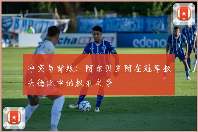 冲突与背叛:阿尔贝罗阿在冠军教头德比中的权利之争