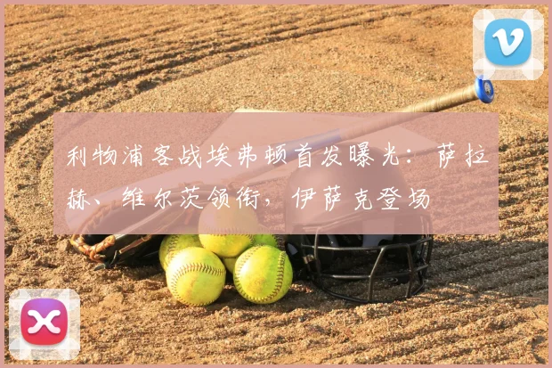 利物浦客战埃弗顿首发曝光:萨拉赫、维尔茨领衔,伊萨克登场