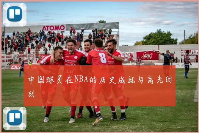 中国球员在NBA的历史成就与高光时刻