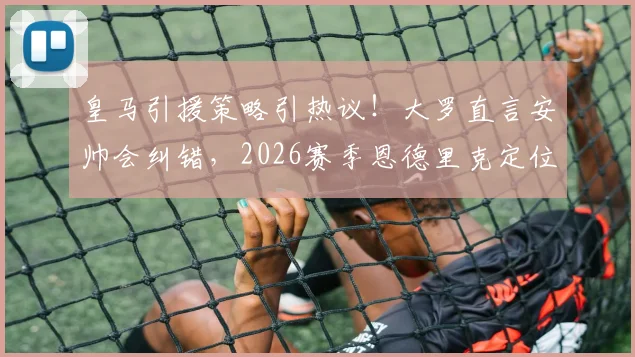 皇马引援策略引热议!大罗直言安帅会纠错,2026赛季恩德里克定位第三选择引关注