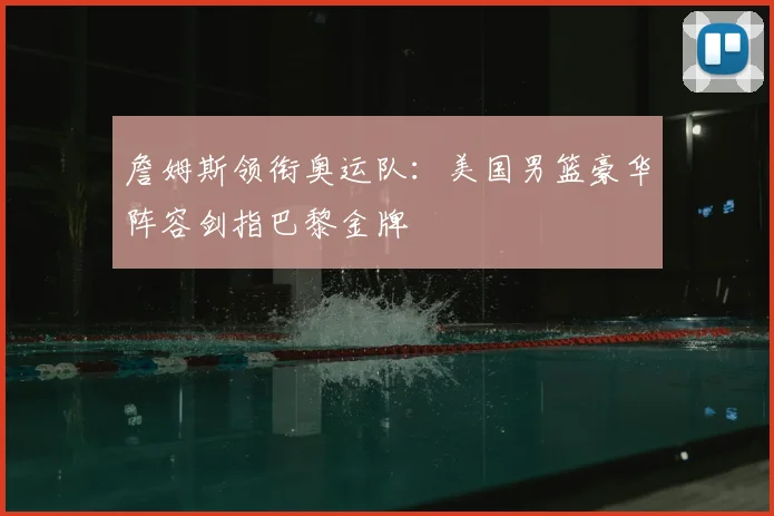 詹姆斯领衔奥运队：美国男篮豪华阵容剑指巴黎金牌