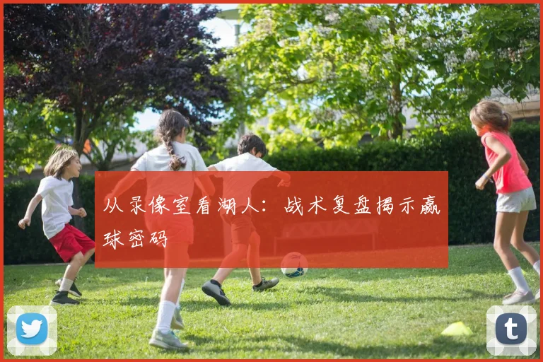 从录像室看湖人:战术复盘揭示赢球密码