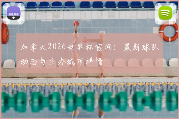 加拿大2026世界杯官网:最新球队动态与主办城市详情