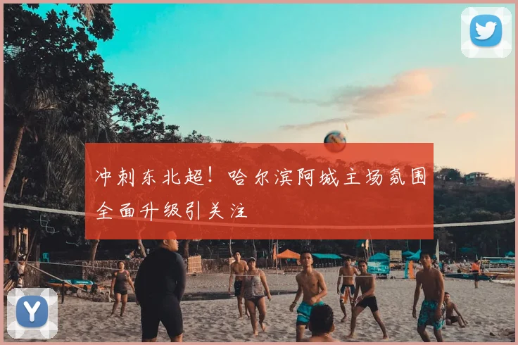 冲刺东北超!哈尔滨阿城主场氛围全面升级引关注