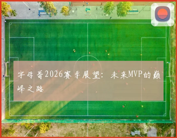 字母哥2026赛季展望:未来MVP的巅峰之路