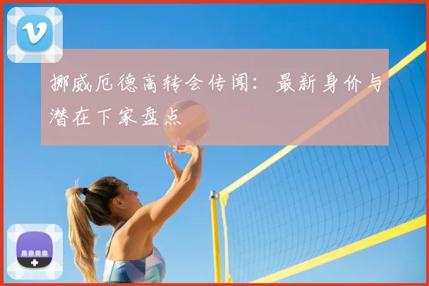 挪威厄德高转会传闻:最新身价与潜在下家盘点