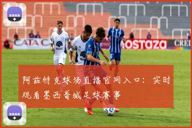 阿兹特克球场直播官网入口:实时观看墨西哥城足球赛事