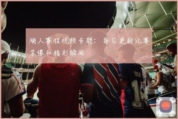 湖人赛程视频专题：每日更新比赛录像和精彩瞬间