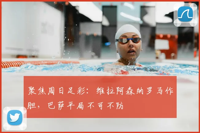 聚焦周日足彩：维拉阿森纳罗马作胆，巴萨平局不可不防
