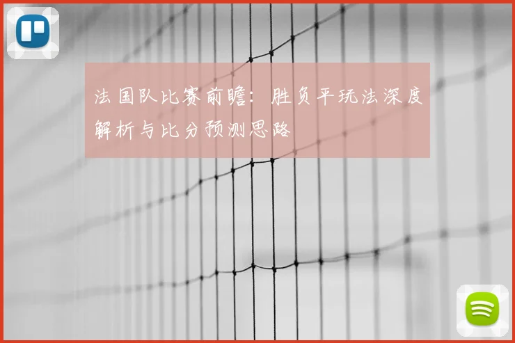 法国队比赛前瞻:胜负平玩法深度解析与比分预测思路